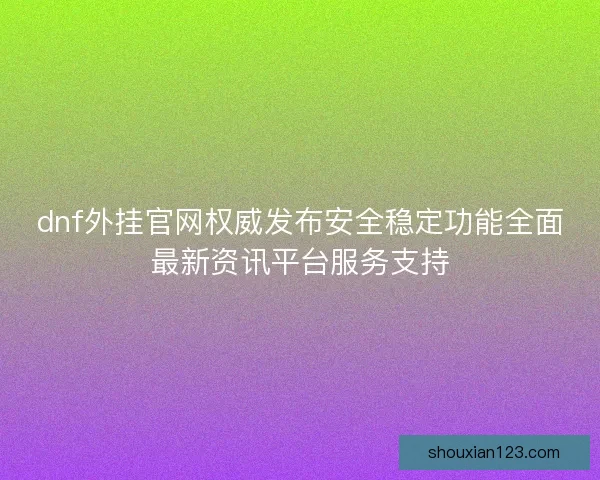 dnf外挂官网权威发布安全稳定功能全面最新资讯平台服务支持