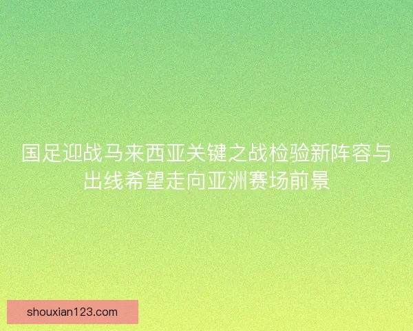 国足迎战马来西亚关键之战检验新阵容与出线希望走向亚洲赛场前景