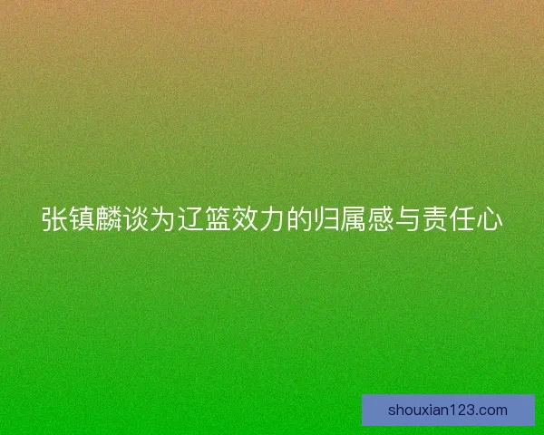 张镇麟谈为辽篮效力的归属感与责任心